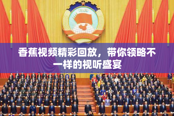 香蕉视频精彩回放，带你领略不一样的视听盛宴
