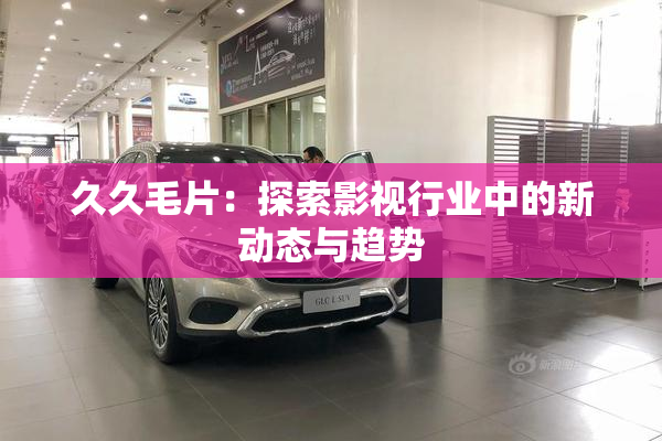 久久毛片：探索影视行业中的新动态与趋势