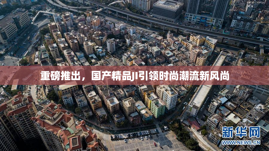 重磅推出，国产精品JI引领时尚潮流新风尚