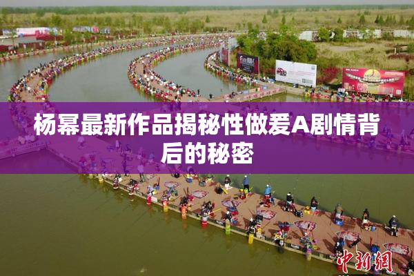 杨幂最新作品揭秘性做爰A剧情背后的秘密