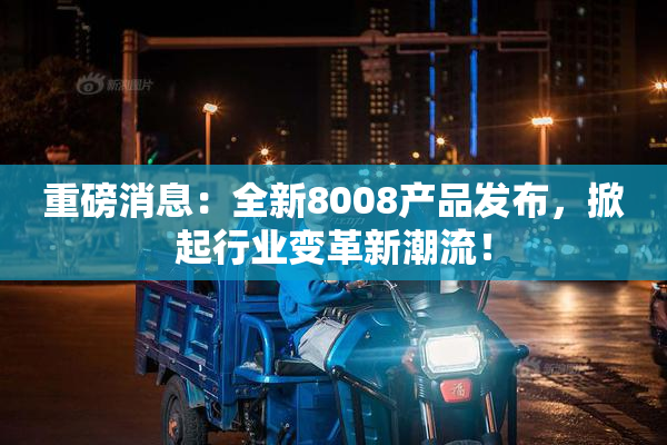 重磅消息：全新8008产品发布，掀起行业变革新潮流！