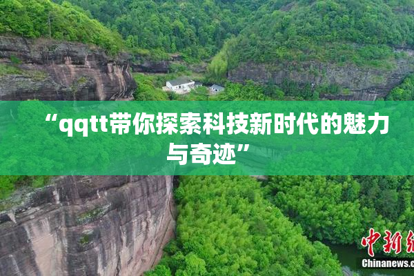 “qqtt带你探索科技新时代的魅力与奇迹”