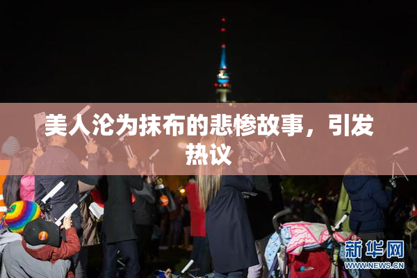美人沦为抹布的悲惨故事，引发热议