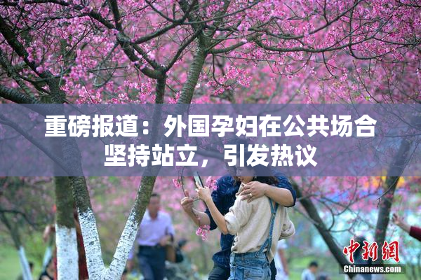 重磅报道：外国孕妇在公共场合坚持站立，引发热议