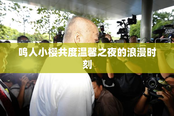 鸣人小樱共度温馨之夜的浪漫时刻