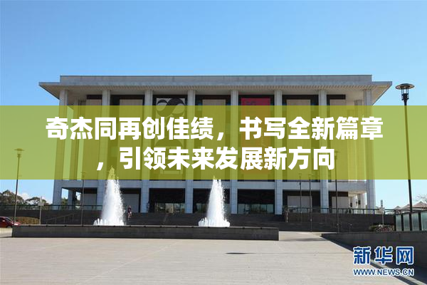 奇杰同再创佳绩，书写全新篇章，引领未来发展新方向