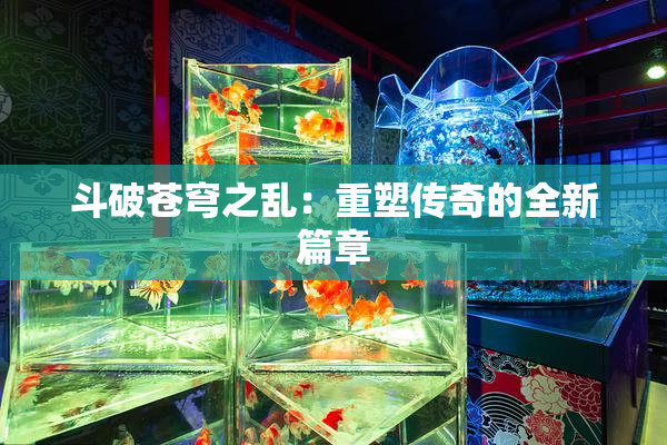 斗破苍穹之乱：重塑传奇的全新篇章
