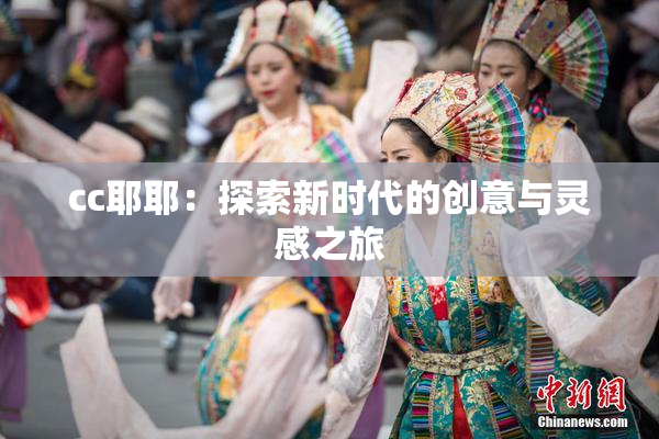 cc耶耶：探索新时代的创意与灵感之旅