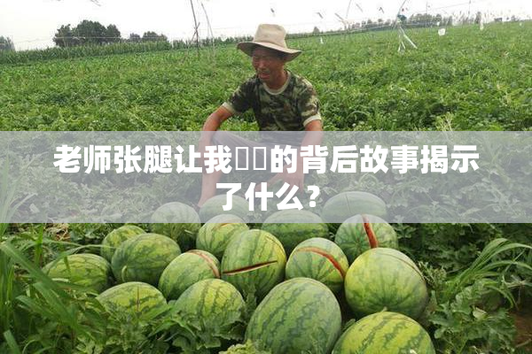 老师张腿让我❌‌的背后故事揭示了什么？