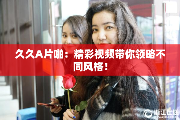 久久A片啪：精彩视频带你领略不同风格！