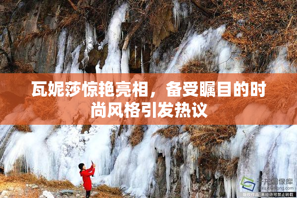 瓦妮莎惊艳亮相，备受瞩目的时尚风格引发热议