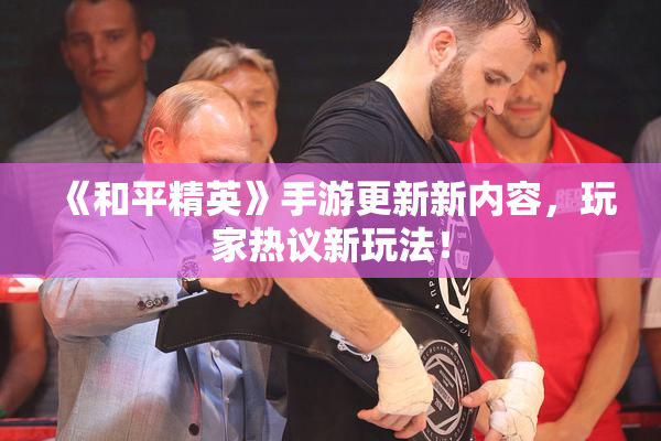 《和平精英》手游更新新内容，玩家热议新玩法！