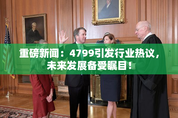 重磅新闻：4799引发行业热议，未来发展备受瞩目！