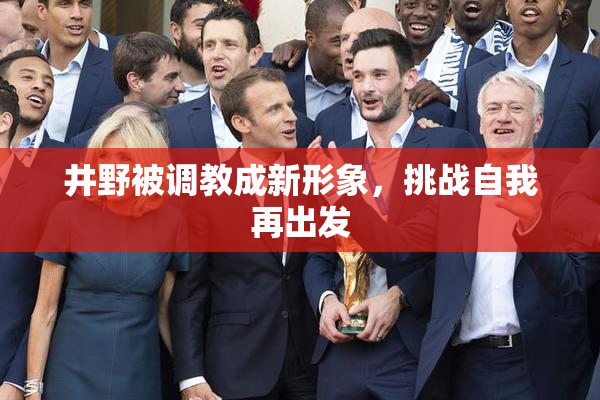 井野被调教成新形象，挑战自我再出发