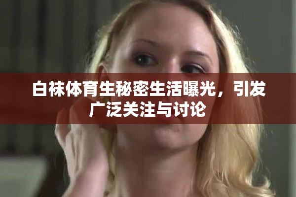 白袜体育生秘密生活曝光，引发广泛关注与讨论