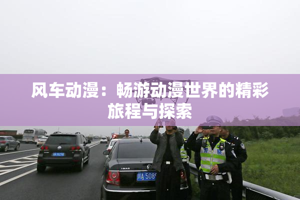 风车动漫：畅游动漫世界的精彩旅程与探索