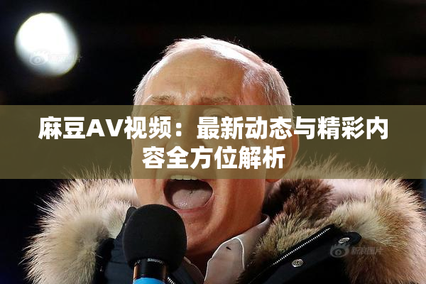麻豆AV视频：最新动态与精彩内容全方位解析