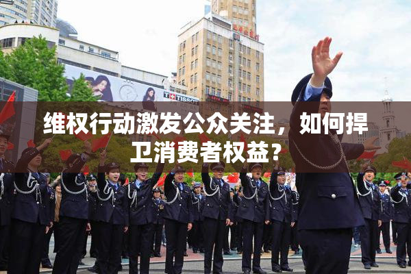 维权行动激发公众关注，如何捍卫消费者权益？