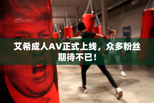 艾希成人AV正式上线，众多粉丝期待不已！