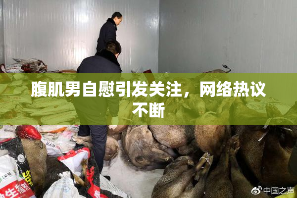 腹肌男自慰引发关注，网络热议不断