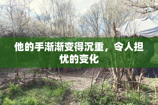 他的手渐渐变得沉重，令人担忧的变化