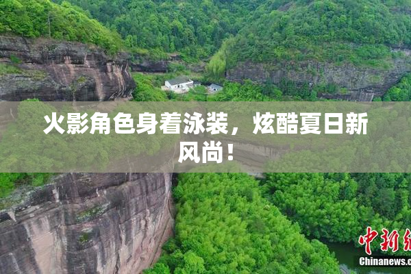 火影角色身着泳装，炫酷夏日新风尚！