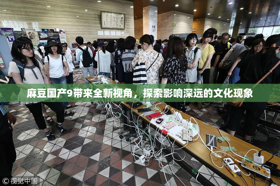 麻豆国产9带来全新视角，探索影响深远的文化现象