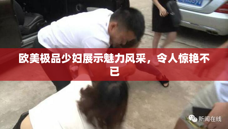 欧美极品少妇展示魅力风采，令人惊艳不已
