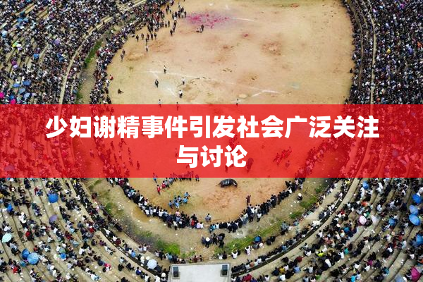 少妇谢精事件引发社会广泛关注与讨论