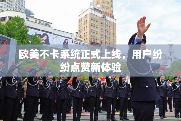 欧美不卡系统正式上线，用户纷纷点赞新体验