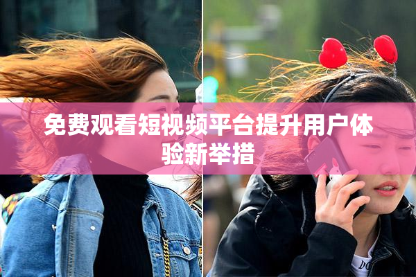 免费观看短视频平台提升用户体验新举措