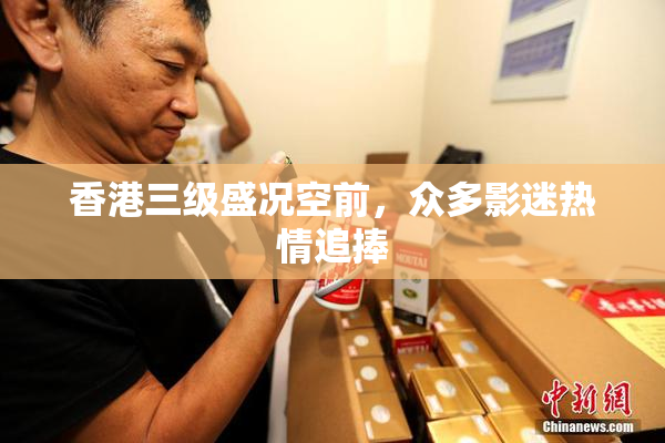 香港三级盛况空前，众多影迷热情追捧