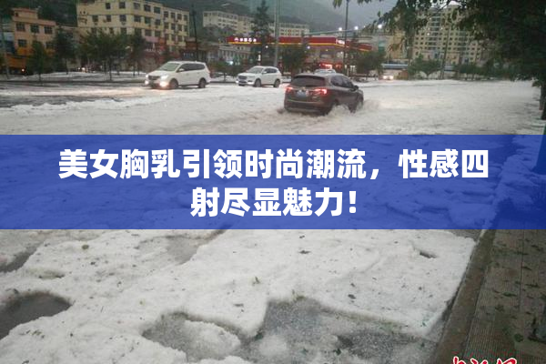 美女胸乳引领时尚潮流，性感四射尽显魅力！