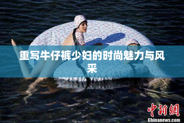 重写牛仔裤少妇的时尚魅力与风采