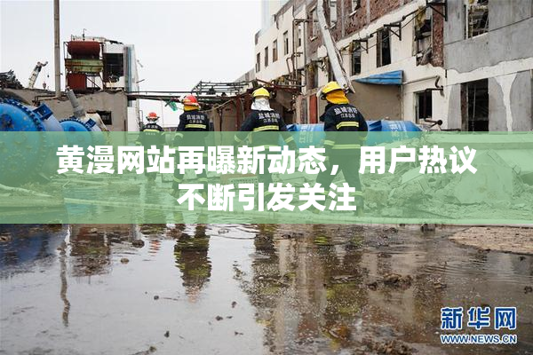 黄漫网站再曝新动态，用户热议不断引发关注