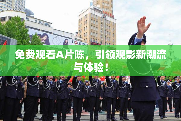 免费观看A片陈，引领观影新潮流与体验！