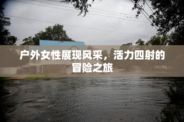 户外女性展现风采，活力四射的冒险之旅