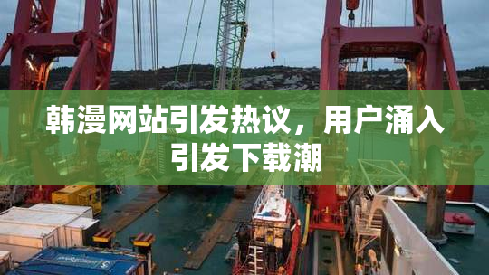 韩漫网站引发热议，用户涌入引发下载潮