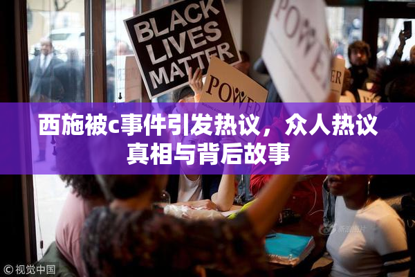 西施被c事件引发热议，众人热议真相与背后故事