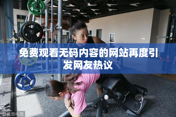 免费观看无码内容的网站再度引发网友热议