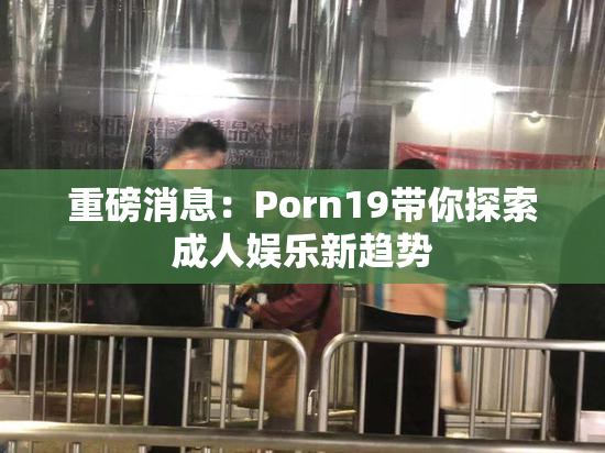 重磅消息：Porn19带你探索成人娱乐新趋势