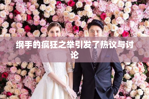 纲手的疯狂之举引发了热议与讨论