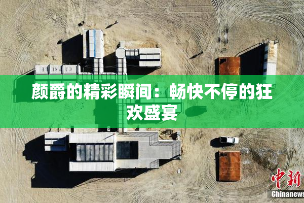 颜爵的精彩瞬间：畅快不停的狂欢盛宴