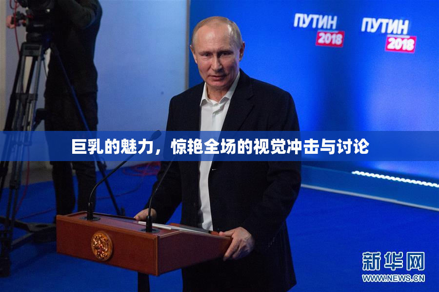巨乳的魅力，惊艳全场的视觉冲击与讨论