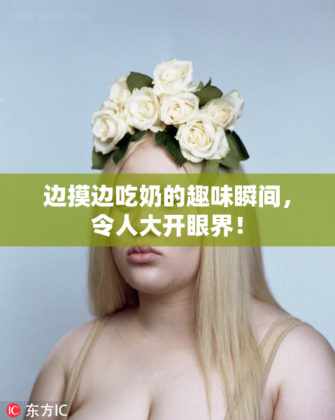 边摸边吃奶的趣味瞬间，令人大开眼界！