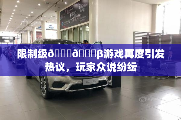 限制级🍆🍑β游戏再度引发热议，玩家众说纷纭