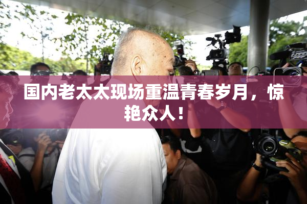 国内老太太现场重温青春岁月，惊艳众人！