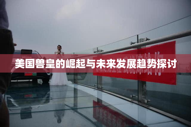 美国兽皇的崛起与未来发展趋势探讨