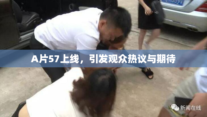 A片57上线，引发观众热议与期待