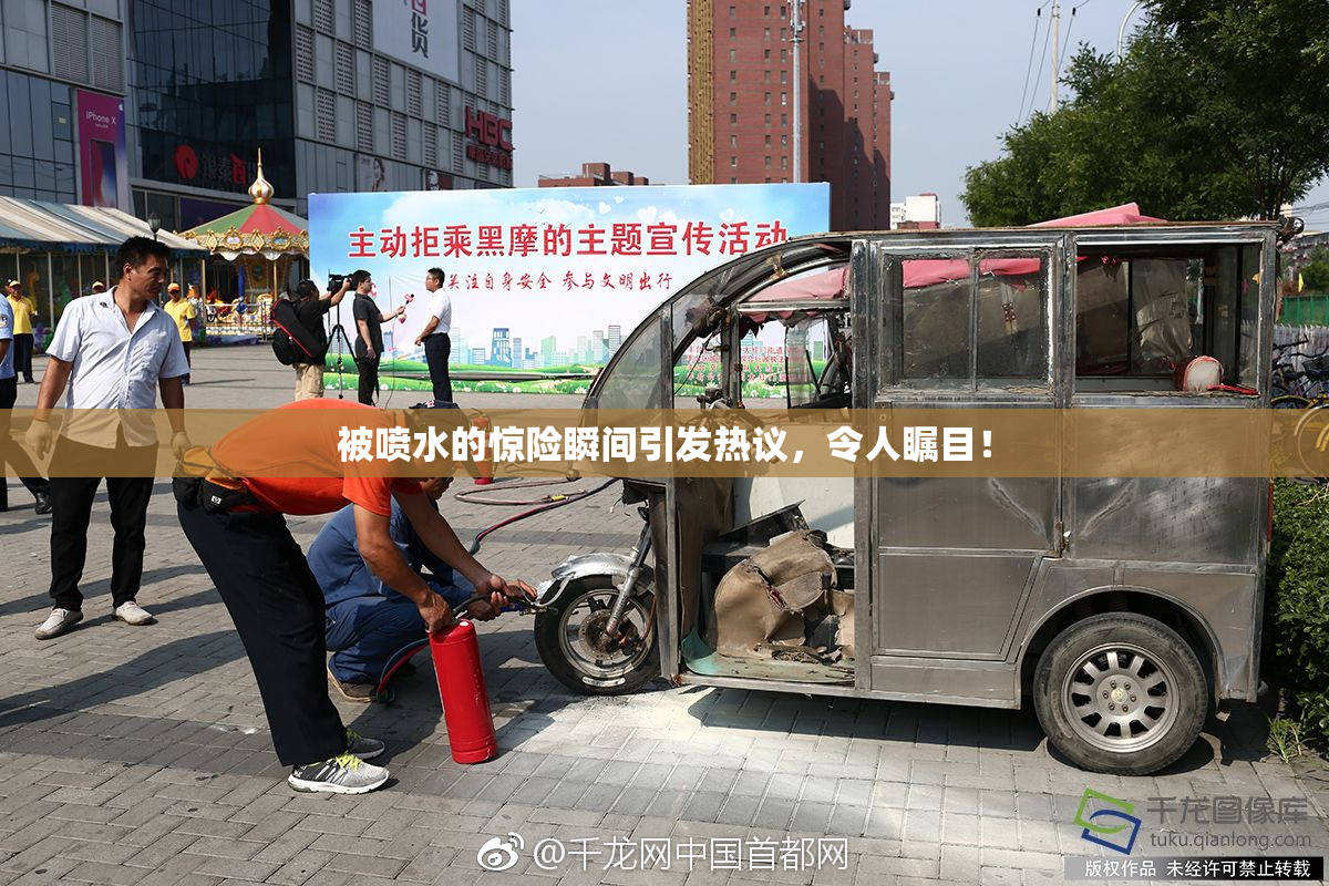 被喷水的惊险瞬间引发热议，令人瞩目！